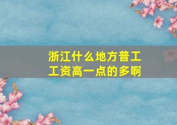 浙江什么地方普工工资高一点的多啊