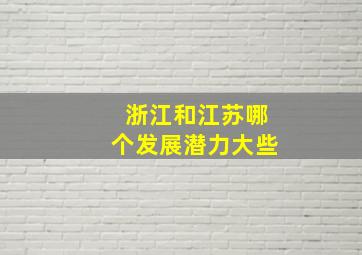 浙江和江苏哪个发展潜力大些