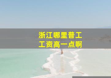 浙江哪里普工工资高一点啊