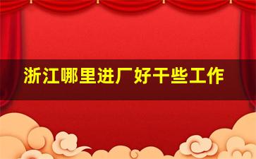 浙江哪里进厂好干些工作