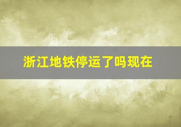 浙江地铁停运了吗现在