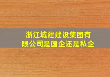 浙江城建建设集团有限公司是国企还是私企