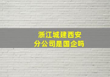 浙江城建西安分公司是国企吗