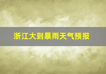 浙江大到暴雨天气预报