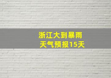 浙江大到暴雨天气预报15天