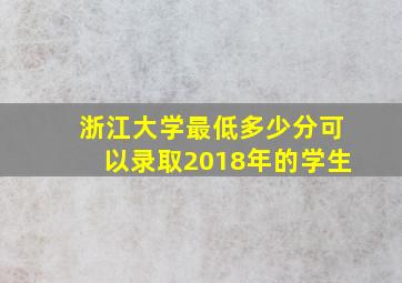 浙江大学最低多少分可以录取2018年的学生