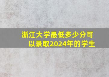 浙江大学最低多少分可以录取2024年的学生