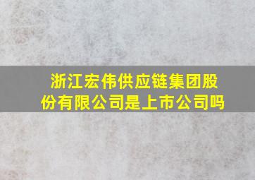 浙江宏伟供应链集团股份有限公司是上市公司吗