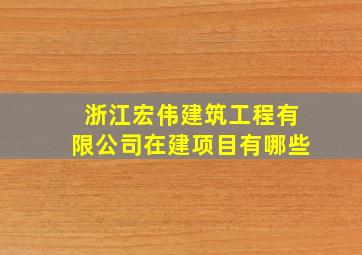 浙江宏伟建筑工程有限公司在建项目有哪些