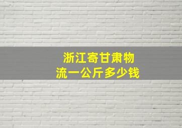 浙江寄甘肃物流一公斤多少钱