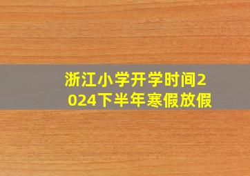 浙江小学开学时间2024下半年寒假放假