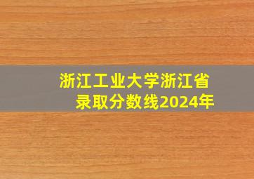 浙江工业大学浙江省录取分数线2024年