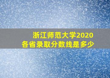 浙江师范大学2020各省录取分数线是多少