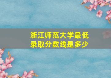 浙江师范大学最低录取分数线是多少