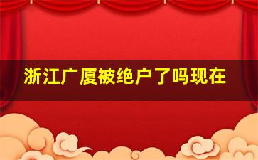 浙江广厦被绝户了吗现在