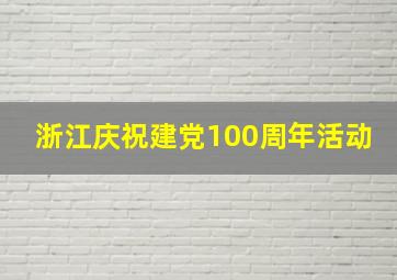 浙江庆祝建党100周年活动