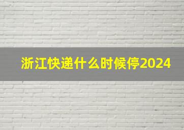 浙江快递什么时候停2024