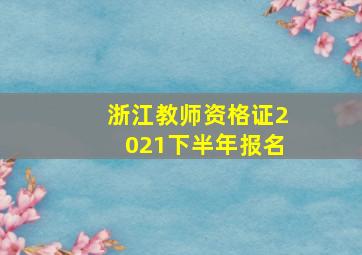 浙江教师资格证2021下半年报名