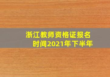 浙江教师资格证报名时间2021年下半年