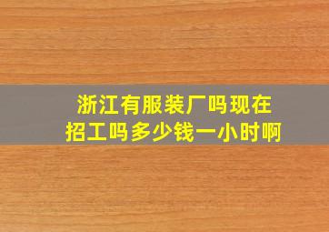 浙江有服装厂吗现在招工吗多少钱一小时啊