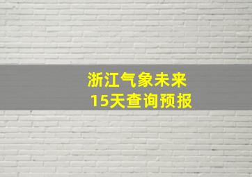 浙江气象未来15天查询预报