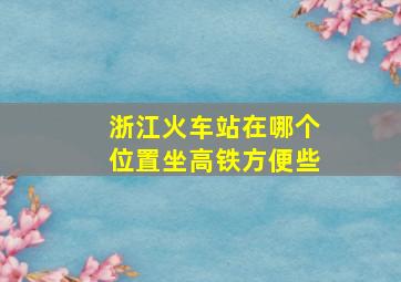 浙江火车站在哪个位置坐高铁方便些