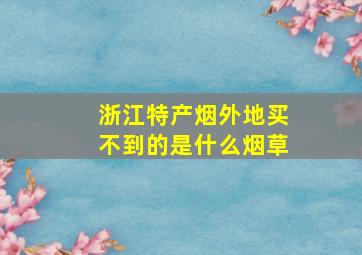 浙江特产烟外地买不到的是什么烟草