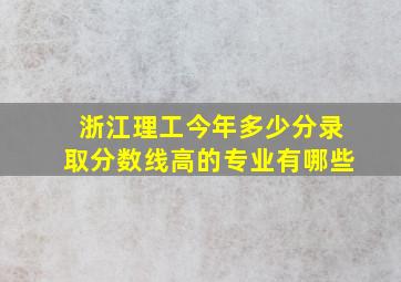 浙江理工今年多少分录取分数线高的专业有哪些