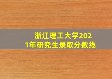 浙江理工大学2021年研究生录取分数线