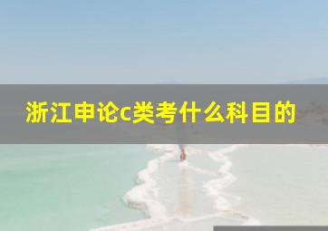 浙江申论c类考什么科目的