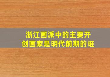 浙江画派中的主要开创画家是明代前期的谁