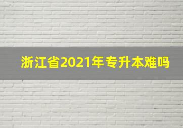 浙江省2021年专升本难吗