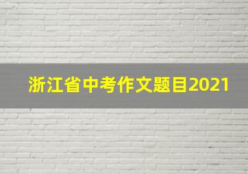 浙江省中考作文题目2021