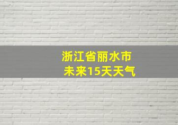 浙江省丽水市未来15天天气