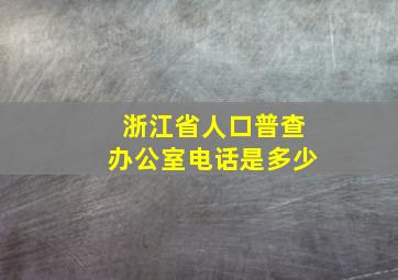 浙江省人口普查办公室电话是多少