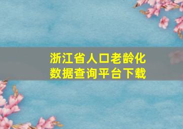 浙江省人口老龄化数据查询平台下载