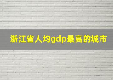 浙江省人均gdp最高的城市