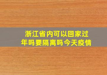 浙江省内可以回家过年吗要隔离吗今天疫情