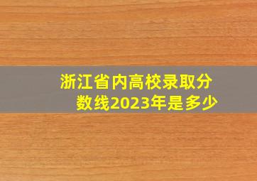 浙江省内高校录取分数线2023年是多少