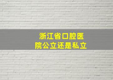 浙江省口腔医院公立还是私立