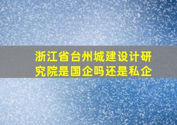 浙江省台州城建设计研究院是国企吗还是私企