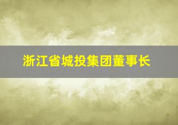 浙江省城投集团董事长