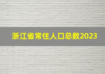 浙江省常住人口总数2023