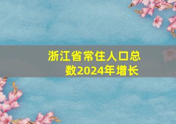 浙江省常住人口总数2024年增长