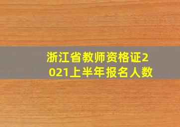 浙江省教师资格证2021上半年报名人数