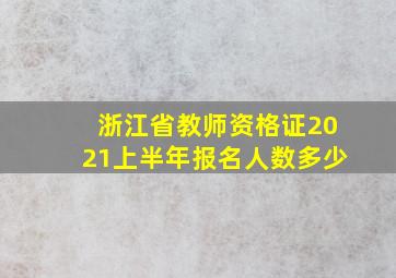 浙江省教师资格证2021上半年报名人数多少