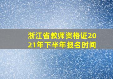 浙江省教师资格证2021年下半年报名时间