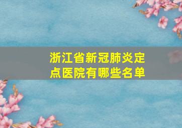 浙江省新冠肺炎定点医院有哪些名单