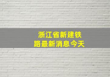 浙江省新建铁路最新消息今天