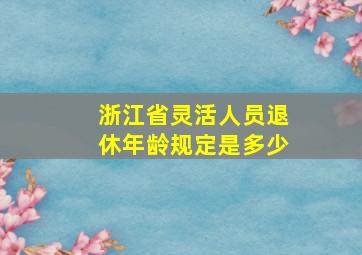 浙江省灵活人员退休年龄规定是多少